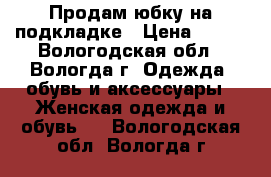 Продам юбку на подкладке › Цена ­ 400 - Вологодская обл., Вологда г. Одежда, обувь и аксессуары » Женская одежда и обувь   . Вологодская обл.,Вологда г.